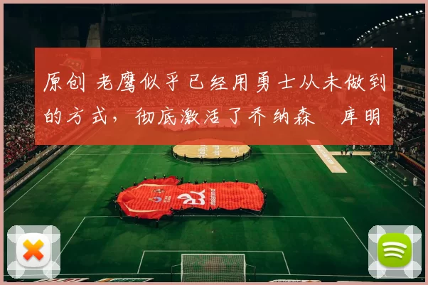 原创 老鹰似乎已经用勇士从未做到的方式，彻底激活了乔纳森・库明加