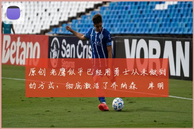 原创 老鹰似乎已经用勇士从未做到的方式,彻底激活了乔纳森・库明加