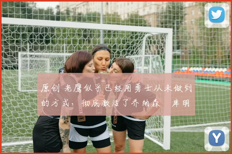 原创 老鹰似乎已经用勇士从未做到的方式,彻底激活了乔纳森・库明加