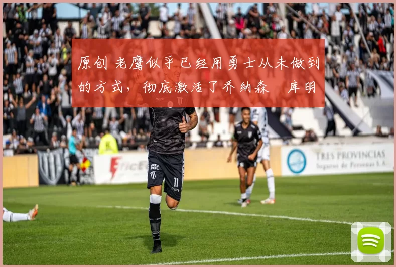 原创 老鹰似乎已经用勇士从未做到的方式，彻底激活了乔纳森・库明加