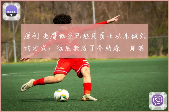 原创 老鹰似乎已经用勇士从未做到的方式,彻底激活了乔纳森・库明加