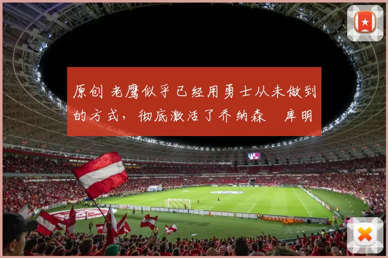 原创 老鹰似乎已经用勇士从未做到的方式,彻底激活了乔纳森・库明加