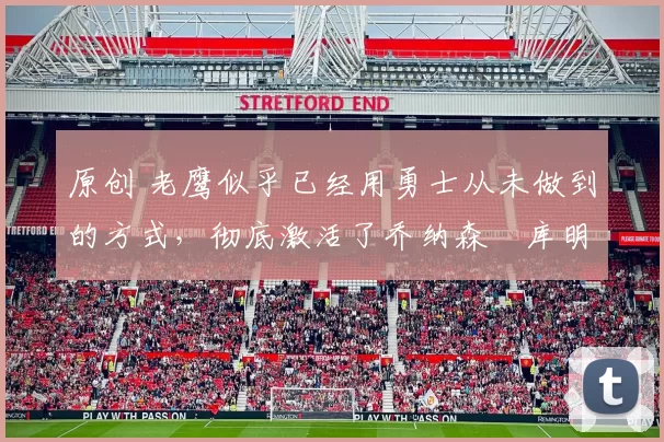 原创 老鹰似乎已经用勇士从未做到的方式，彻底激活了乔纳森・库明加