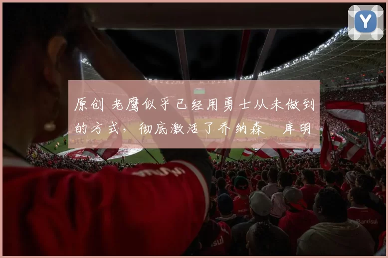 原创 老鹰似乎已经用勇士从未做到的方式，彻底激活了乔纳森・库明加