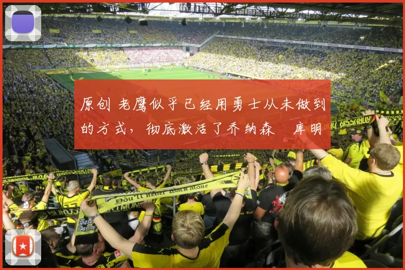 原创 老鹰似乎已经用勇士从未做到的方式，彻底激活了乔纳森・库明加