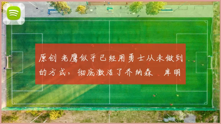 原创 老鹰似乎已经用勇士从未做到的方式,彻底激活了乔纳森・库明加