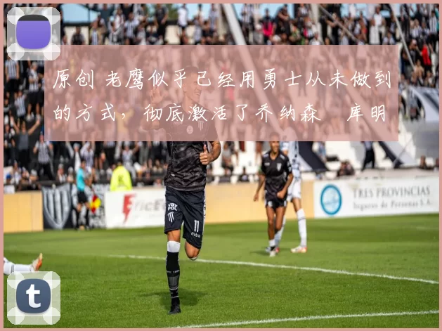 原创 老鹰似乎已经用勇士从未做到的方式,彻底激活了乔纳森・库明加