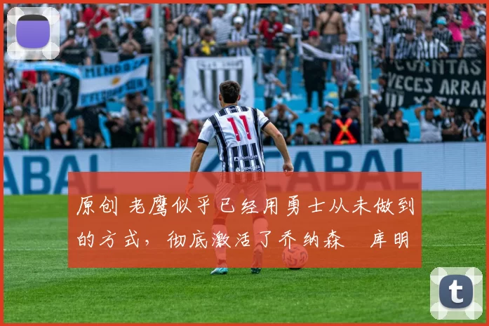 原创 老鹰似乎已经用勇士从未做到的方式,彻底激活了乔纳森・库明加