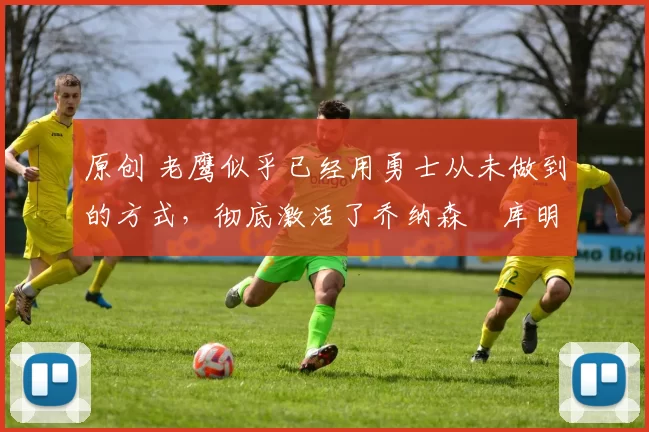 原创 老鹰似乎已经用勇士从未做到的方式,彻底激活了乔纳森・库明加