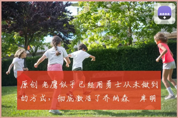 原创 老鹰似乎已经用勇士从未做到的方式,彻底激活了乔纳森・库明加