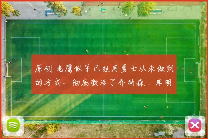 原创 老鹰似乎已经用勇士从未做到的方式,彻底激活了乔纳森・库明加