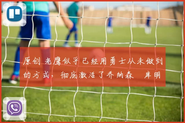 原创 老鹰似乎已经用勇士从未做到的方式,彻底激活了乔纳森・库明加