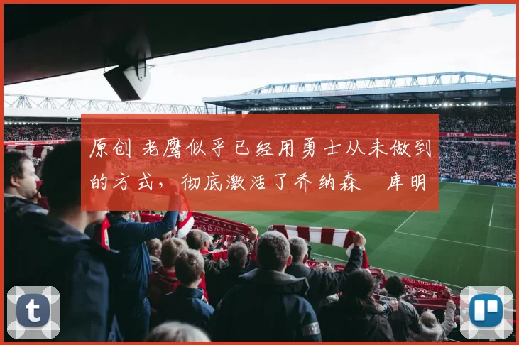 原创 老鹰似乎已经用勇士从未做到的方式，彻底激活了乔纳森・库明加