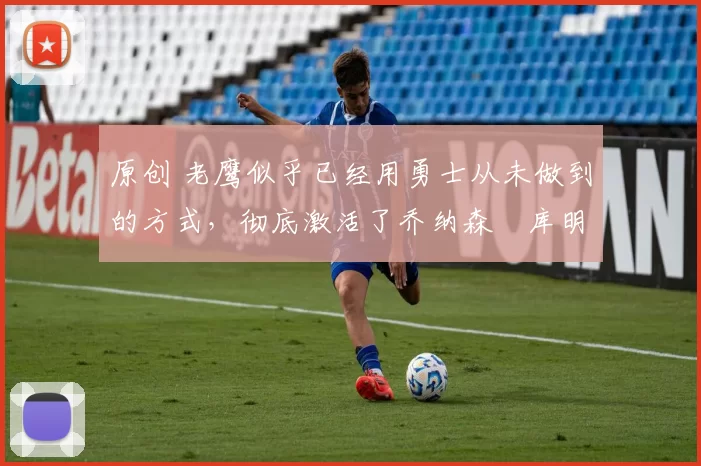 原创 老鹰似乎已经用勇士从未做到的方式,彻底激活了乔纳森・库明加