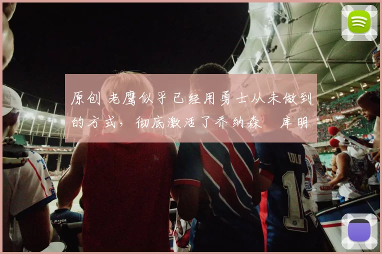 原创 老鹰似乎已经用勇士从未做到的方式，彻底激活了乔纳森・库明加