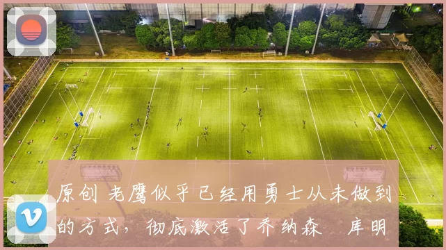 原创 老鹰似乎已经用勇士从未做到的方式,彻底激活了乔纳森・库明加