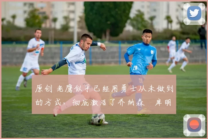 原创 老鹰似乎已经用勇士从未做到的方式,彻底激活了乔纳森・库明加