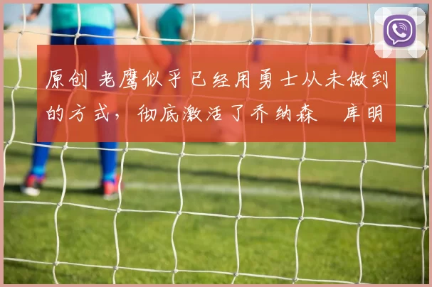 原创 老鹰似乎已经用勇士从未做到的方式,彻底激活了乔纳森・库明加