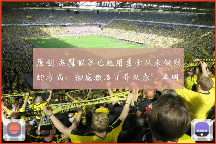 原创 老鹰似乎已经用勇士从未做到的方式，彻底激活了乔纳森・库明加