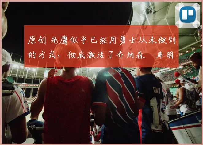 原创 老鹰似乎已经用勇士从未做到的方式，彻底激活了乔纳森・库明加