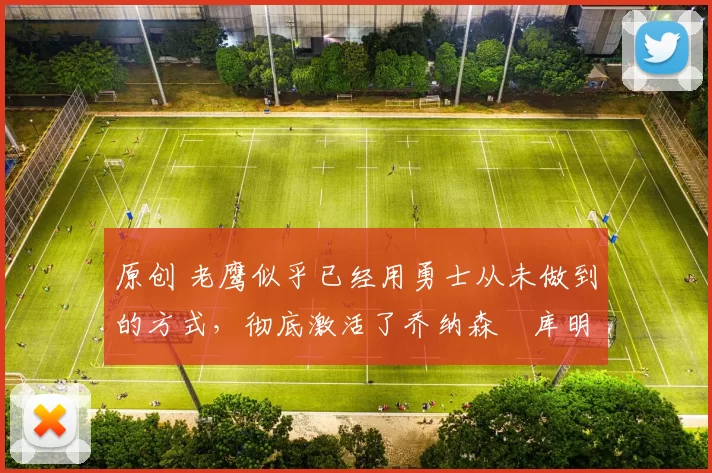 原创 老鹰似乎已经用勇士从未做到的方式,彻底激活了乔纳森・库明加