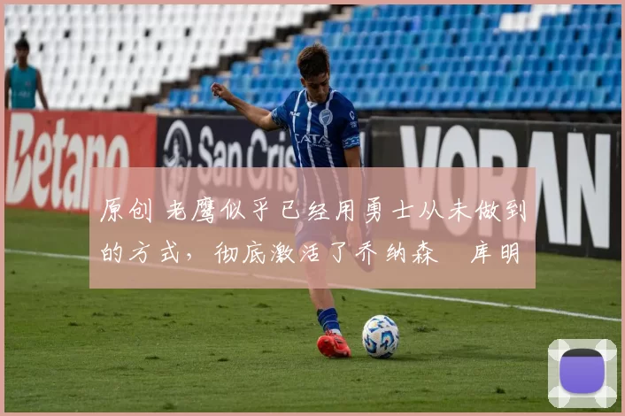 原创 老鹰似乎已经用勇士从未做到的方式,彻底激活了乔纳森・库明加