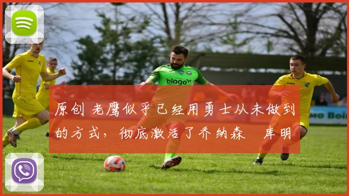 原创 老鹰似乎已经用勇士从未做到的方式，彻底激活了乔纳森・库明加