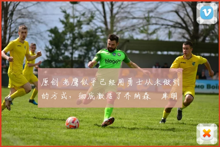 原创 老鹰似乎已经用勇士从未做到的方式，彻底激活了乔纳森・库明加