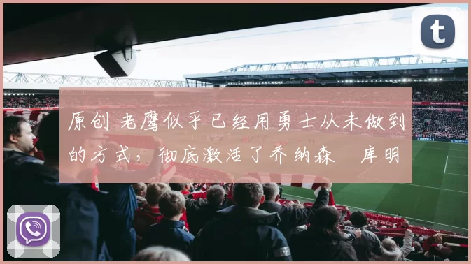 原创 老鹰似乎已经用勇士从未做到的方式，彻底激活了乔纳森・库明加