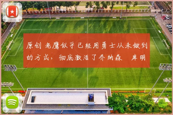 原创 老鹰似乎已经用勇士从未做到的方式,彻底激活了乔纳森・库明加