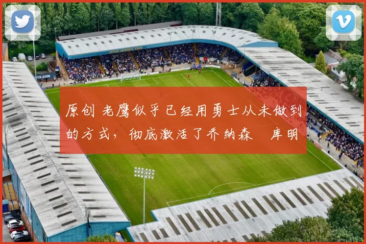 原创 老鹰似乎已经用勇士从未做到的方式,彻底激活了乔纳森・库明加