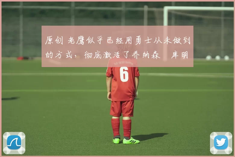 原创 老鹰似乎已经用勇士从未做到的方式,彻底激活了乔纳森・库明加