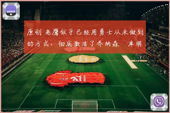 原创 老鹰似乎已经用勇士从未做到的方式,彻底激活了乔纳森・库明加