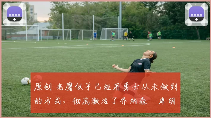 原创 老鹰似乎已经用勇士从未做到的方式,彻底激活了乔纳森・库明加