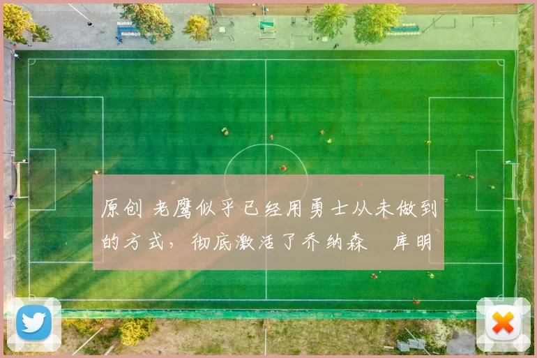 原创 老鹰似乎已经用勇士从未做到的方式,彻底激活了乔纳森・库明加