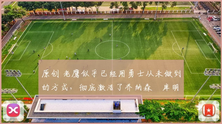 原创 老鹰似乎已经用勇士从未做到的方式,彻底激活了乔纳森・库明加