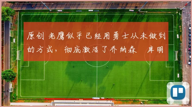 原创 老鹰似乎已经用勇士从未做到的方式,彻底激活了乔纳森・库明加