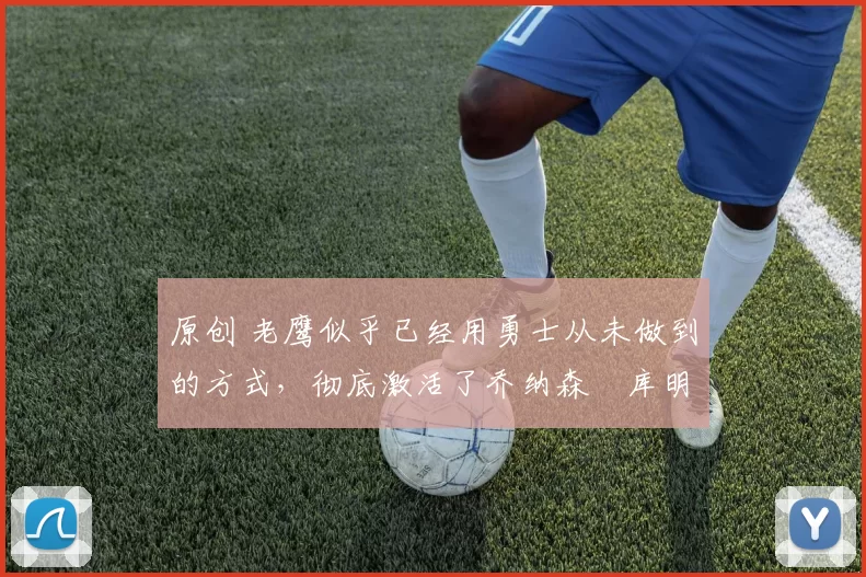 原创 老鹰似乎已经用勇士从未做到的方式,彻底激活了乔纳森・库明加