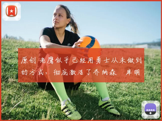 原创 老鹰似乎已经用勇士从未做到的方式,彻底激活了乔纳森・库明加