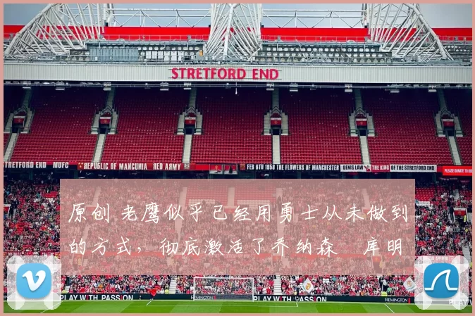 原创 老鹰似乎已经用勇士从未做到的方式，彻底激活了乔纳森・库明加