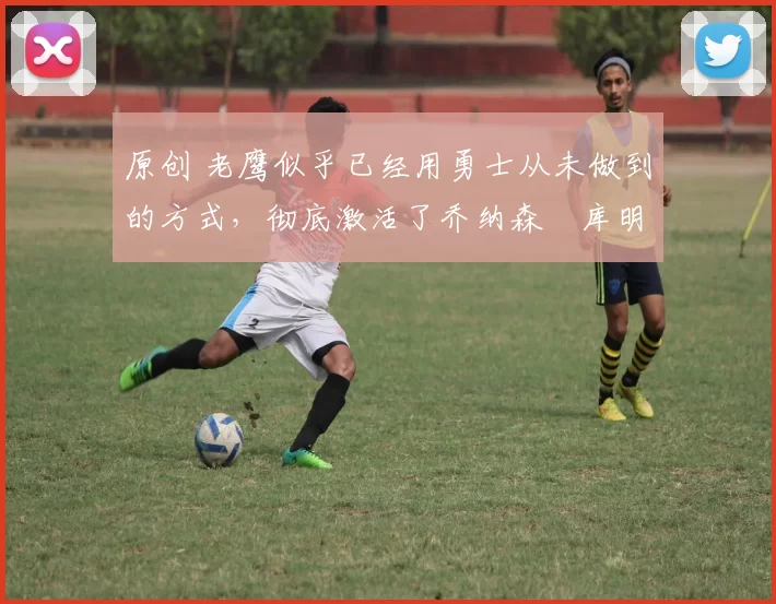 原创 老鹰似乎已经用勇士从未做到的方式，彻底激活了乔纳森・库明加