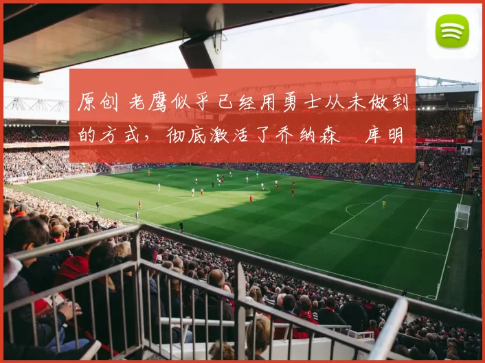 原创 老鹰似乎已经用勇士从未做到的方式,彻底激活了乔纳森・库明加