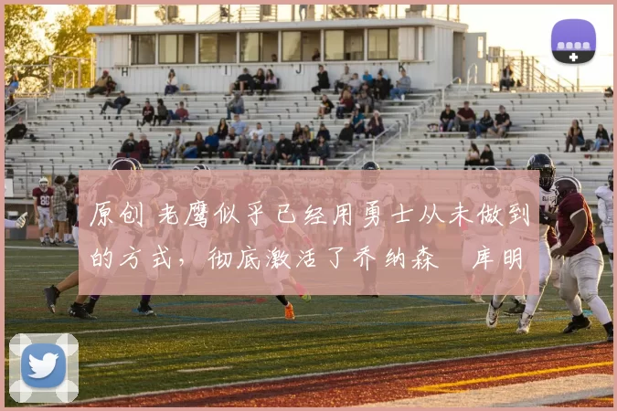 原创 老鹰似乎已经用勇士从未做到的方式,彻底激活了乔纳森・库明加