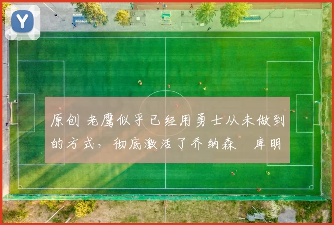 原创 老鹰似乎已经用勇士从未做到的方式，彻底激活了乔纳森・库明加