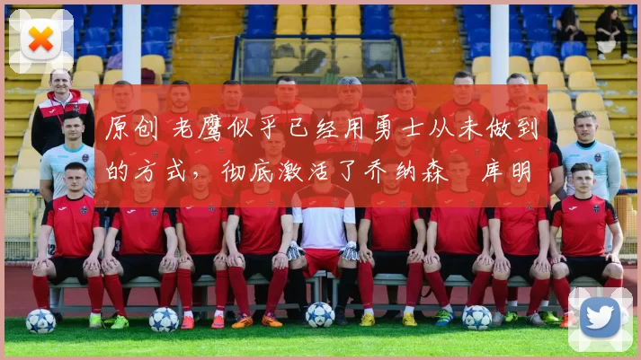 原创 老鹰似乎已经用勇士从未做到的方式,彻底激活了乔纳森・库明加