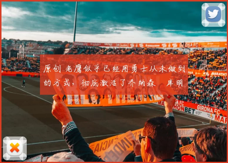 原创 老鹰似乎已经用勇士从未做到的方式，彻底激活了乔纳森・库明加