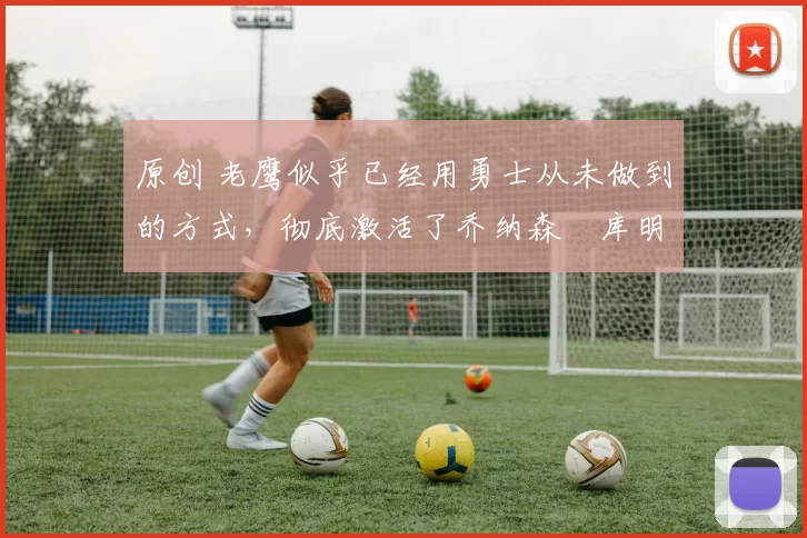 原创 老鹰似乎已经用勇士从未做到的方式,彻底激活了乔纳森・库明加
