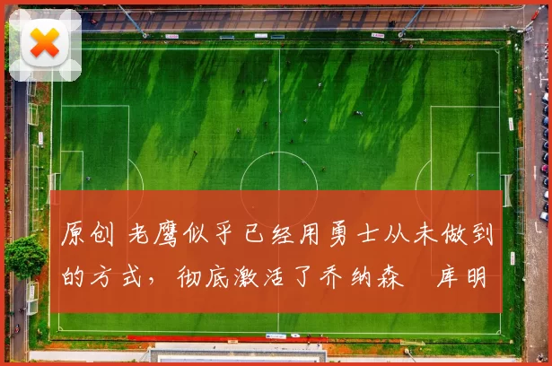 原创 老鹰似乎已经用勇士从未做到的方式,彻底激活了乔纳森・库明加