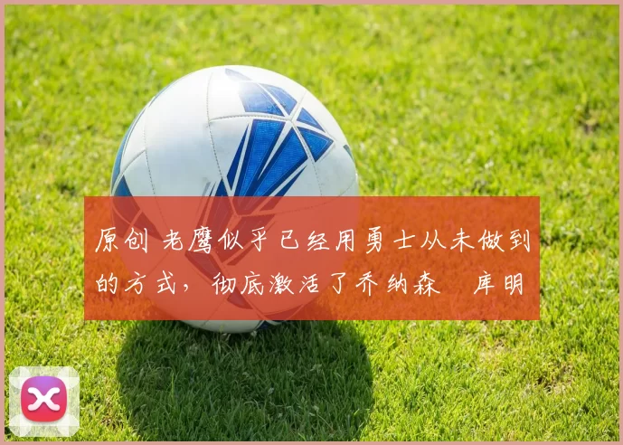 原创 老鹰似乎已经用勇士从未做到的方式,彻底激活了乔纳森・库明加