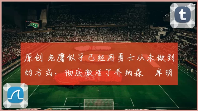 原创 老鹰似乎已经用勇士从未做到的方式,彻底激活了乔纳森・库明加